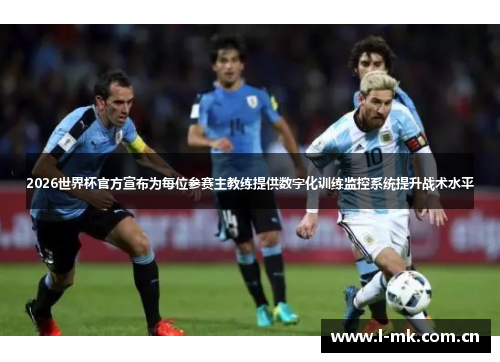 2026世界杯官方宣布为每位参赛主教练提供数字化训练监控系统提升战术水平 2026世界杯官方宣布为每位参赛主教练提供数字化训练监控系统提升战术水平