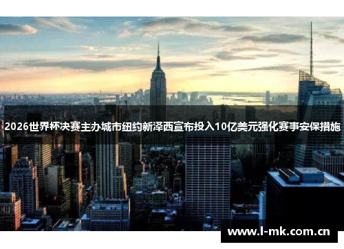 2026世界杯决赛主办城市纽约新泽西宣布投入10亿美元强化赛事安保措施 2026世界杯决赛主办城市纽约新泽西宣布投入10亿美元强化赛事安保措施