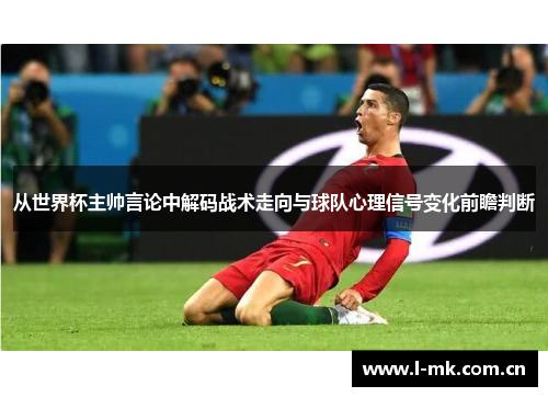 从世界杯主帅言论中解码战术走向与球队心理信号变化前瞻判断 从世界杯主帅言论中解码战术走向与球队心理信号变化前瞻判断