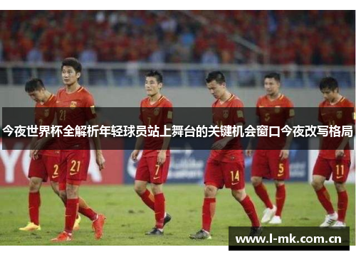 今夜世界杯全解析年轻球员站上舞台的关键机会窗口今夜改写格局 今夜世界杯全解析年轻球员站上舞台的关键机会窗口今夜改写格局