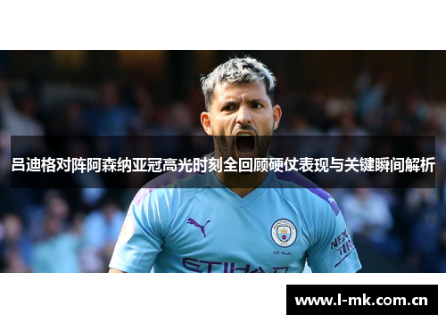 吕迪格对阵阿森纳亚冠高光时刻全回顾硬仗表现与关键瞬间解析 吕迪格对阵阿森纳亚冠高光时刻全回顾硬仗表现与关键瞬间解析
