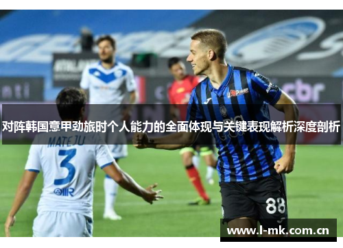 对阵韩国意甲劲旅时个人能力的全面体现与关键表现解析深度剖析 对阵韩国意甲劲旅时个人能力的全面体现与关键表现解析深度剖析