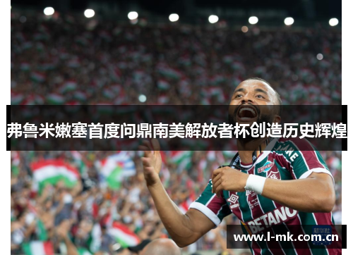弗鲁米嫩塞首度问鼎南美解放者杯创造历史辉煌 弗鲁米嫩塞首度问鼎南美解放者杯创造历史辉煌