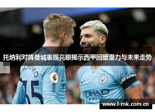 托纳利对阵曼城表现亮眼揭示西甲回暖潜力与未来走势 托纳利对阵曼城表现亮眼揭示西甲回暖潜力与未来走势