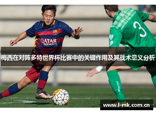 梅西在对阵多特世界杯比赛中的关键作用及其战术意义分析 梅西在对阵多特世界杯比赛中的关键作用及其战术意义分析
