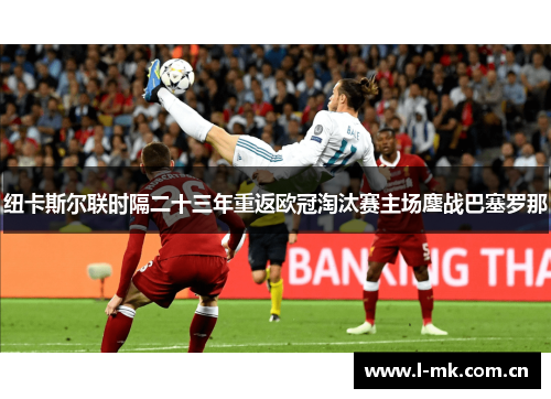 纽卡斯尔联时隔二十三年重返欧冠淘汰赛主场鏖战巴塞罗那 纽卡斯尔联时隔二十三年重返欧冠淘汰赛主场鏖战巴塞罗那