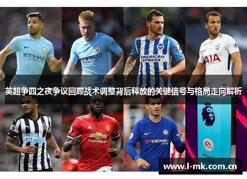 英超争四之夜争议回顾战术调整背后释放的关键信号与格局走向解析 英超争四之夜争议回顾战术调整背后释放的关键信号与格局走向解析
