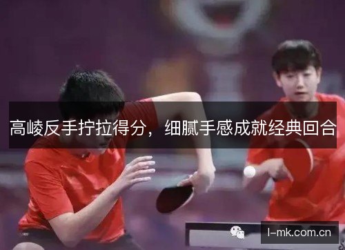 高崚反手拧拉得分，细腻手感成就经典回合