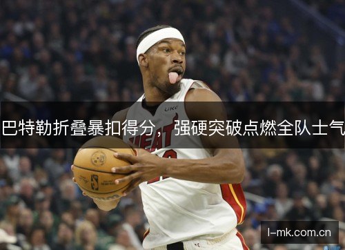 巴特勒折叠暴扣得分，强硬突破点燃全队士气